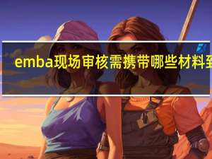 emba现场审核需携带哪些材料到场