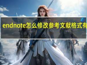 endnote怎么修改参考文献格式有et al（endnote怎么修改参考文献格式）