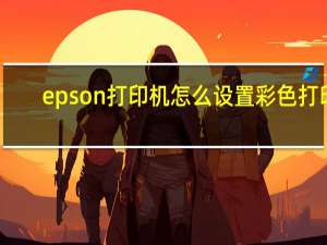 epson打印机怎么设置彩色打印（打印机怎么设置彩色打印）