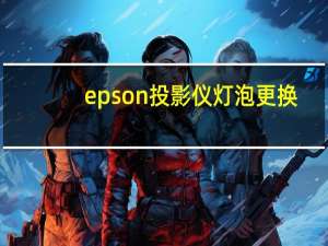 epson投影仪灯泡更换（epson投影仪灯泡）