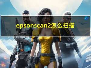 epsonscan2怎么扫描（epsonscan）