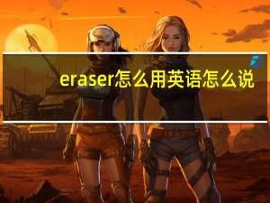 eraser怎么用英语怎么说（eraser怎么用）