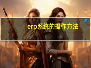 erp系统的操作方法（erp系统操作教程）