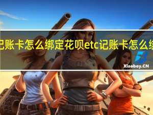 etc记账卡怎么绑定花呗 etc记账卡怎么绑定银行卡