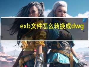 exb文件怎么转换成dwg（exb文件怎么打开）