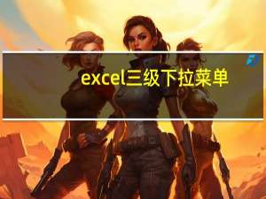 excel三级下拉菜单（excel四级下拉菜单）