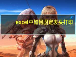 excel中如何固定表头打印（怎样固定打印Excel的表头）