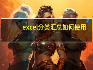 excel分类汇总如何使用（excel分类汇总）