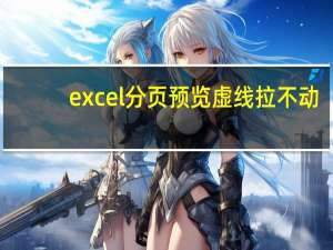 excel分页预览虚线拉不动（excel分页预览虚线）