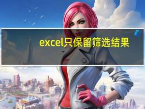 excel 只保留筛选结果（excel分类汇总后怎么只保留汇总结果）