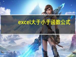 excel大于小于函数公式（excel大于等于函数）