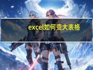 excel如何变大表格（怎么样把EXcel表格统一变大）
