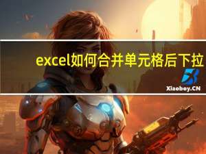excel如何合并单元格后下拉（excel如何合并单元格）