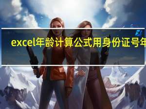 excel年龄计算公式用身份证号年龄（excel年龄计算公式用身份证号）