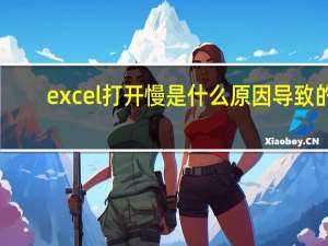 excel打开慢是什么原因导致的（excel打开慢是什么原因）