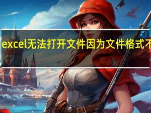 excel无法打开文件因为文件格式不支持（excel无法打开文件因为文件格式）