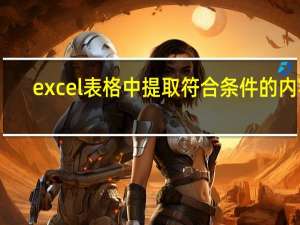 excel表格中提取符合条件的内容（excel表格中提取符合条件的数据）
