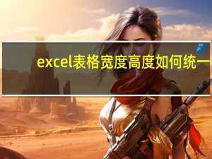 excel表格宽度高度如何统一（excel表格宽度调整）