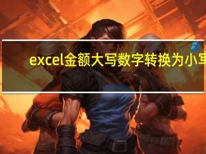 excel金额大写数字转换为小写（excel金额大写数字转换）