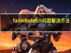 failedtofetch问题解决方法（failedtofetch）