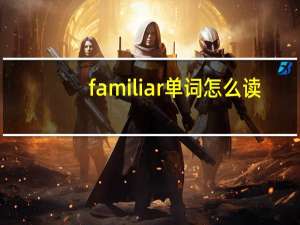 familiar单词怎么读？有哪些用法？