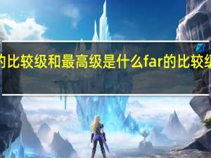 far的比较级和最高级是什么 far的比较级和最高级