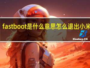 fastboot是什么意思怎么退出小米手机（fastboot是什么意思怎么退出）