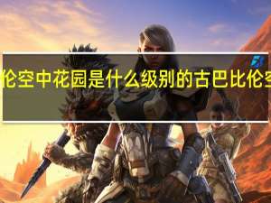 fate巴比伦空中花园是什么级别的 古巴比伦空中花园复原图