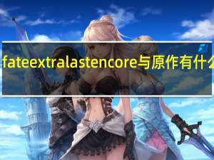 fate extra last encore与原作有什么区别