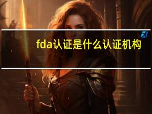 fda认证是什么认证机构（FDA认证是什么）
