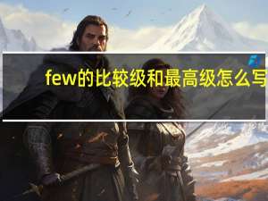 few的比较级和最高级怎么写（few的比较级和最高级）