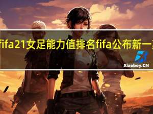 fifa21女足能力值排名 fifa公布新一期排名