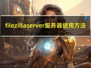 filezillaserver服务器使用方法（filezilla_server）