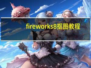 fireworks8抠图教程（fireworks8）
