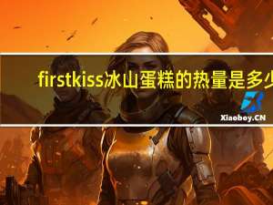 first kiss 冰山蛋糕的热量是多少