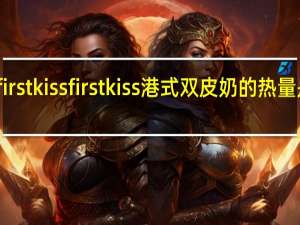 first kiss firstkiss港式双皮奶的热量是多少