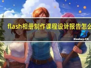 flash相册制作课程设计报告怎么写（flash相册制作）