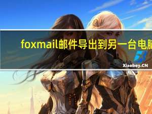 foxmail邮件导出到另一台电脑（foxmail邮件导出）