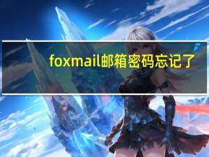 foxmail邮箱密码忘记了（foxmail的密码忘记了怎么办）