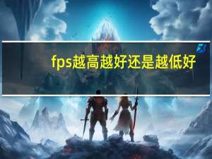 fps越高越好还是越低好（fps越高越好还是越低越好）