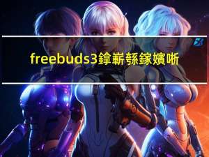 freebuds3鎿嶄綔鎵嬪唽（freebuds3(freebuds3使用说明)）