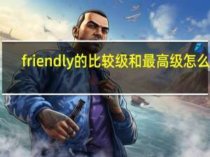 friendly的比较级和最高级怎么写（friendly的比较级）