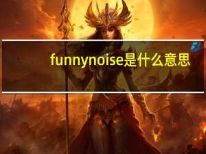funny noise是什么意思（noise是什么意思）