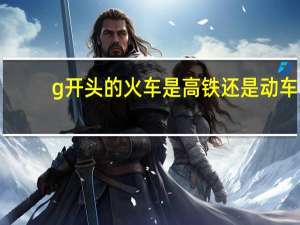 g开头的火车是高铁还是动车