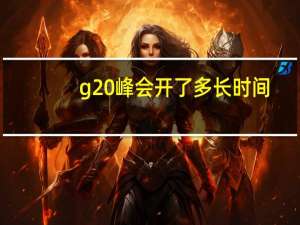 g20峰会开了多长时间（g20峰会结束时间）