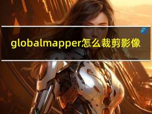 globalmapper怎么裁剪影像