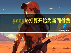 google打算开始为新闻付费（google打不开了）