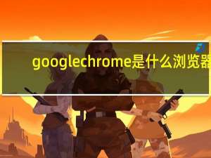 googlechrome是什么浏览器