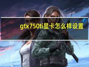 gtx750ti显卡怎么样设置（gtx750ti显卡怎么样）
