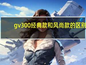 gv300经典款和风尚款的区别